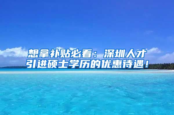 想拿补贴必看：深圳人才引进硕士学历的优惠待遇！