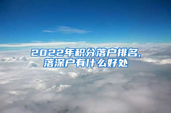 2022年积分落户排名,落深户有什么好处