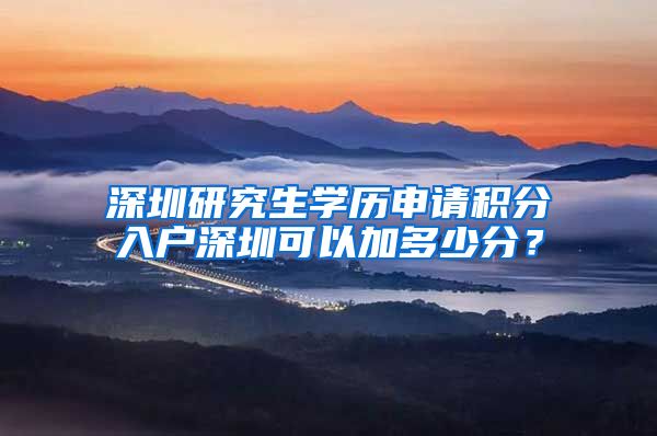 深圳研究生学历申请积分入户深圳可以加多少分？