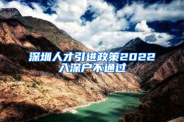 深圳人才引进政策2022入深户不通过