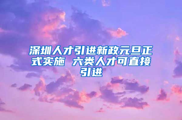 深圳人才引进新政元旦正式实施 六类人才可直接引进