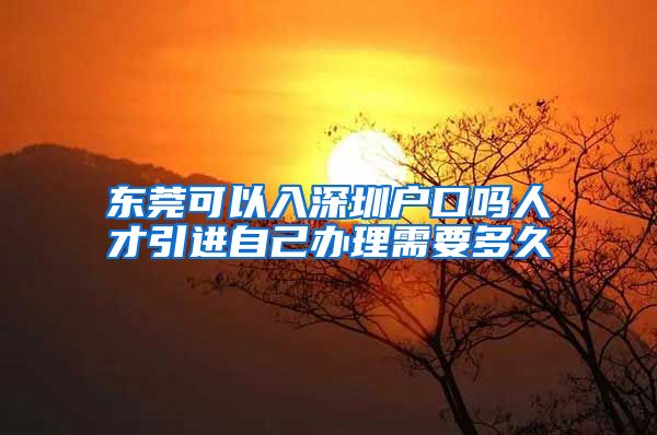 东莞可以入深圳户口吗人才引进自己办理需要多久