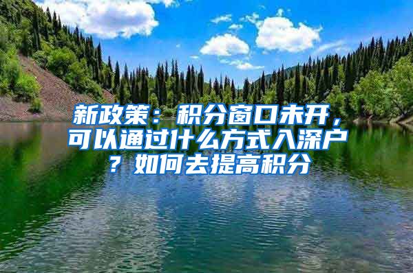 新政策：积分窗口未开，可以通过什么方式入深户？如何去提高积分
