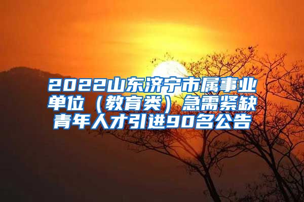 2022山东济宁市属事业单位（教育类）急需紧缺青年人才引进90名公告
