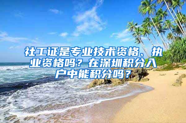 社工证是专业技术资格、执业资格吗？在深圳积分入户中能积分吗？