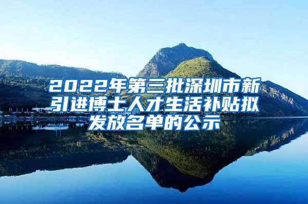 2022年第三批深圳市新引进博士人才生活补贴拟发放名单的公示