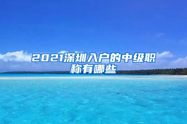 2021深圳入户的中级职称有哪些