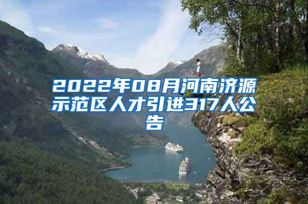 2022年08月河南济源示范区人才引进317人公告