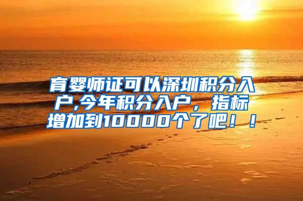 育婴师证可以深圳积分入户,今年积分入户，指标增加到10000个了吧！！