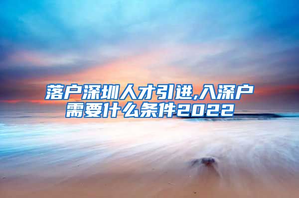 落户深圳人才引进,入深户需要什么条件2022
