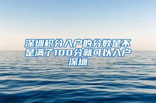 深圳积分入户的分数是不是满了100分就可以入户深圳