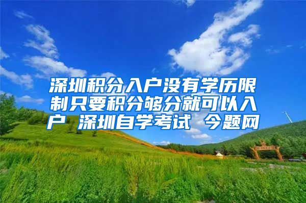 深圳积分入户没有学历限制只要积分够分就可以入户 深圳自学考试 今题网