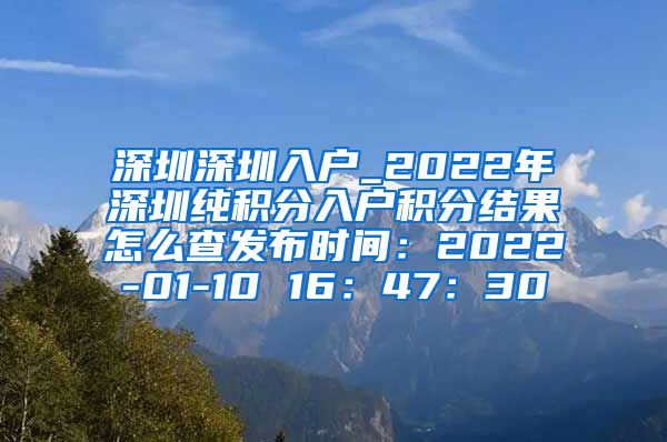 深圳深圳入户_2022年深圳纯积分入户积分结果怎么查发布时间：2022-01-10 16：47：30
