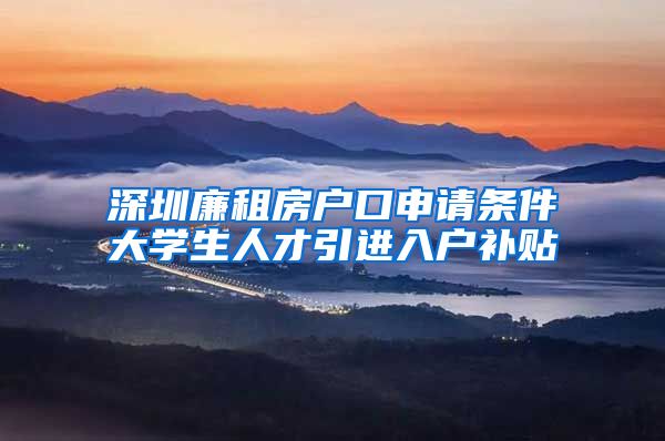 深圳廉租房户口申请条件大学生人才引进入户补贴