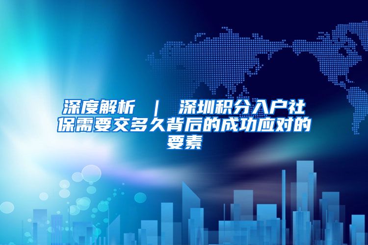 深度解析 ｜ 深圳积分入户社保需要交多久背后的成功应对的要素