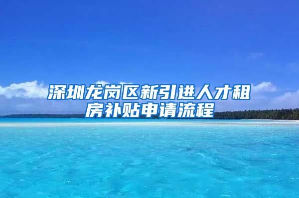 深圳龙岗区新引进人才租房补贴申请流程
