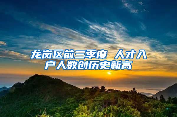龙岗区前三季度 人才入户人数创历史新高