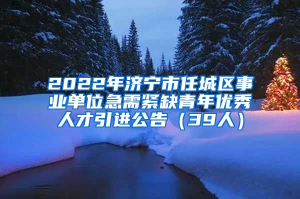 2022年济宁市任城区事业单位急需紧缺青年优秀人才引进公告（39人）