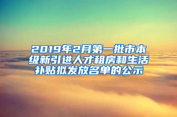 2019年2月第一批市本级新引进人才租房和生活补贴拟发放名单的公示