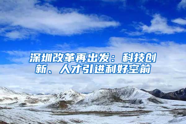 深圳改革再出发：科技创新、人才引进利好空前