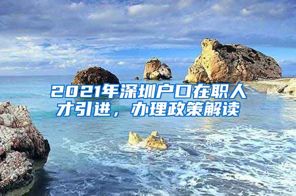 2021年深圳户口在职人才引进，办理政策解读