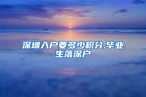 深圳入户要多少积分,毕业生落深户