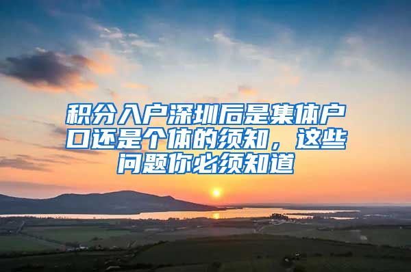 积分入户深圳后是集体户口还是个体的须知，这些问题你必须知道