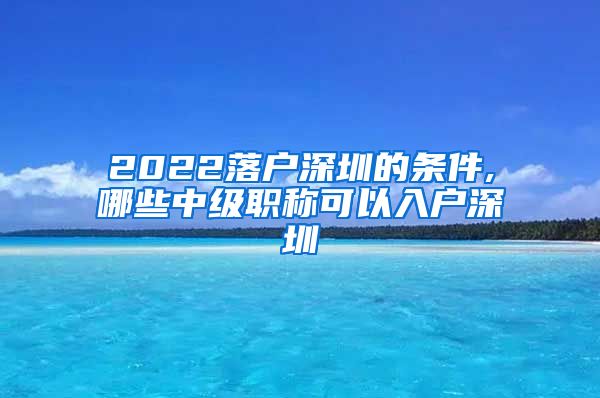 2022落户深圳的条件,哪些中级职称可以入户深圳