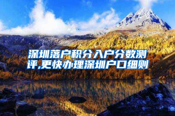 深圳落户积分入户分数测评,更快办理深圳户口细则