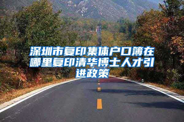 深圳市复印集体户口簿在哪里复印清华博士人才引进政策
