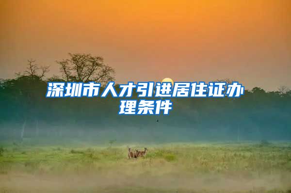 深圳市人才引进居住证办理条件