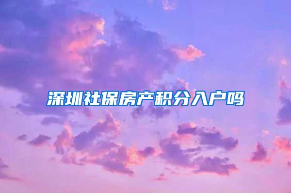 深圳社保房产积分入户吗