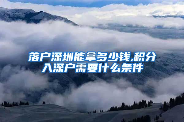 落户深圳能拿多少钱,积分入深户需要什么条件