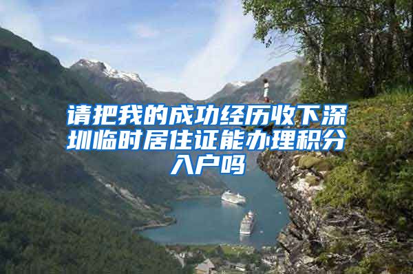 请把我的成功经历收下深圳临时居住证能办理积分入户吗