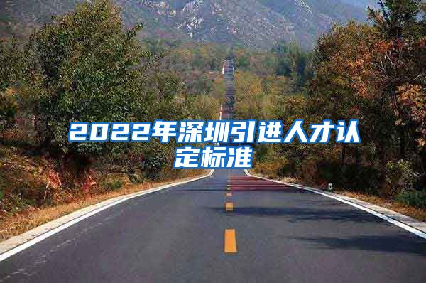 2022年深圳引进人才认定标准