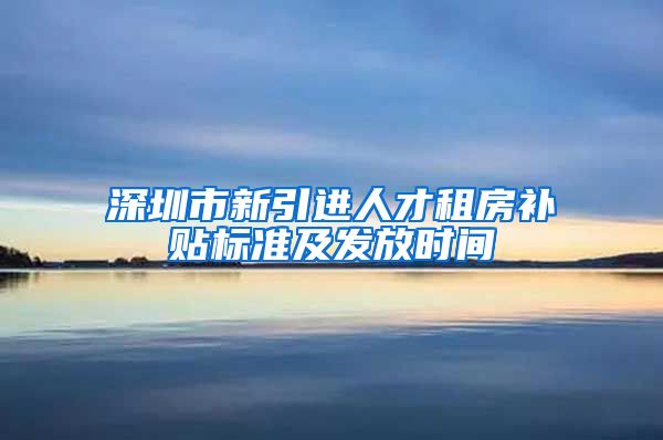 深圳市新引进人才租房补贴标准及发放时间
