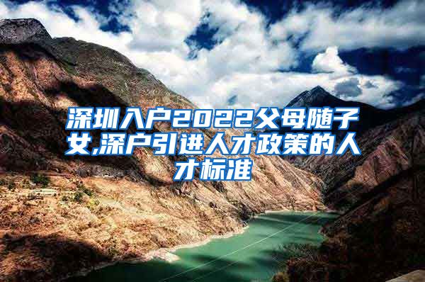 深圳入户2022父母随子女,深户引进人才政策的人才标准