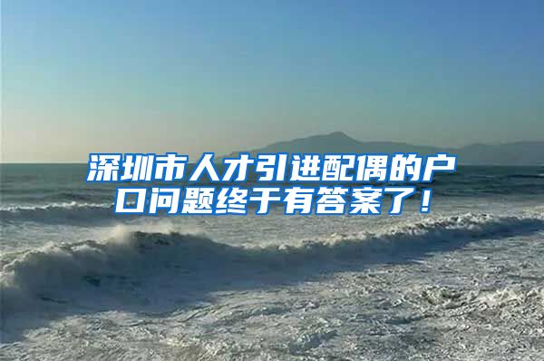 深圳市人才引进配偶的户口问题终于有答案了！