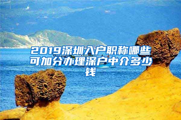 2019深圳入户职称哪些可加分办理深户中介多少钱