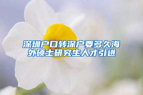 深圳户口转深户要多久海外硕士研究生人才引进