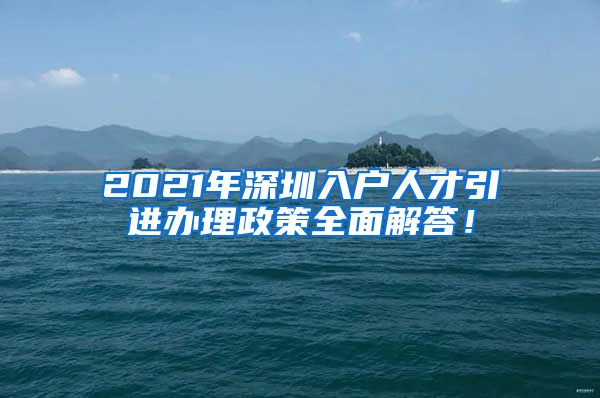 2021年深圳入户人才引进办理政策全面解答！