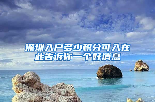 深圳入户多少积分可入在此告诉你一个好消息