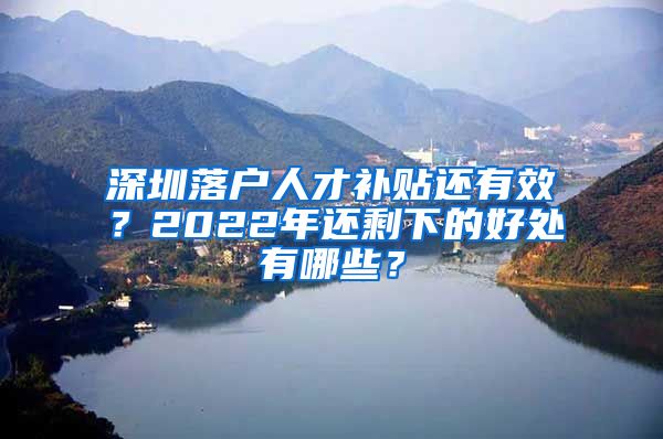深圳落户人才补贴还有效？2022年还剩下的好处有哪些？