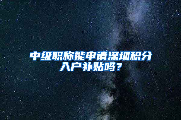 中级职称能申请深圳积分入户补贴吗？