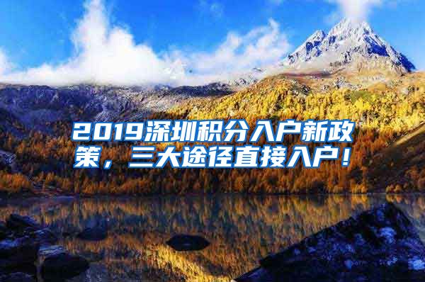2019深圳积分入户新政策，三大途径直接入户！