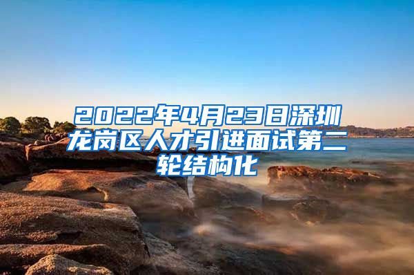2022年4月23日深圳龙岗区人才引进面试第二轮结构化