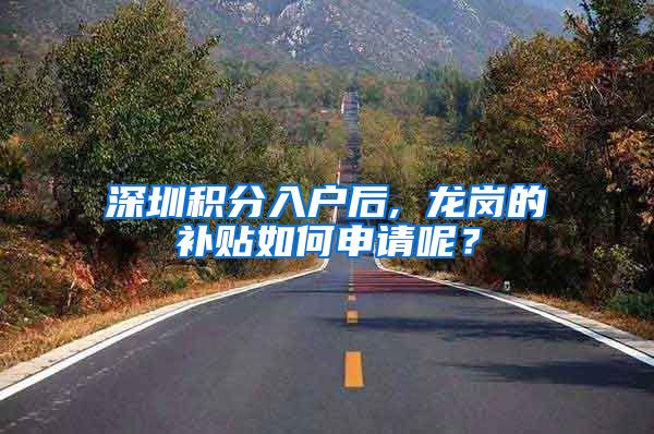 深圳积分入户后, 龙岗的补贴如何申请呢？
