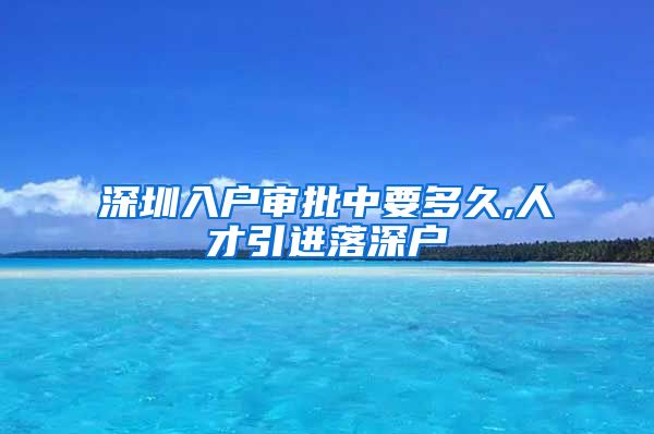 深圳入户审批中要多久,人才引进落深户
