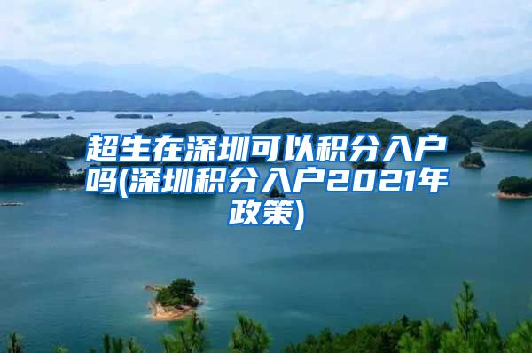超生在深圳可以积分入户吗(深圳积分入户2021年政策)