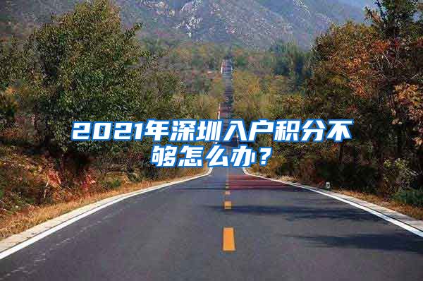 2021年深圳入户积分不够怎么办？